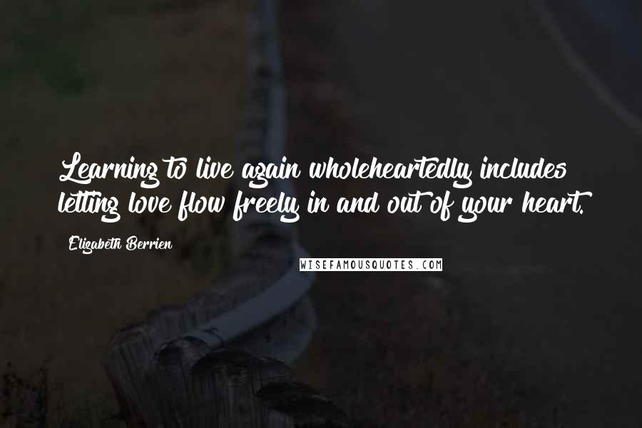 Elizabeth Berrien Quotes: Learning to live again wholeheartedly includes letting love flow freely in and out of your heart.