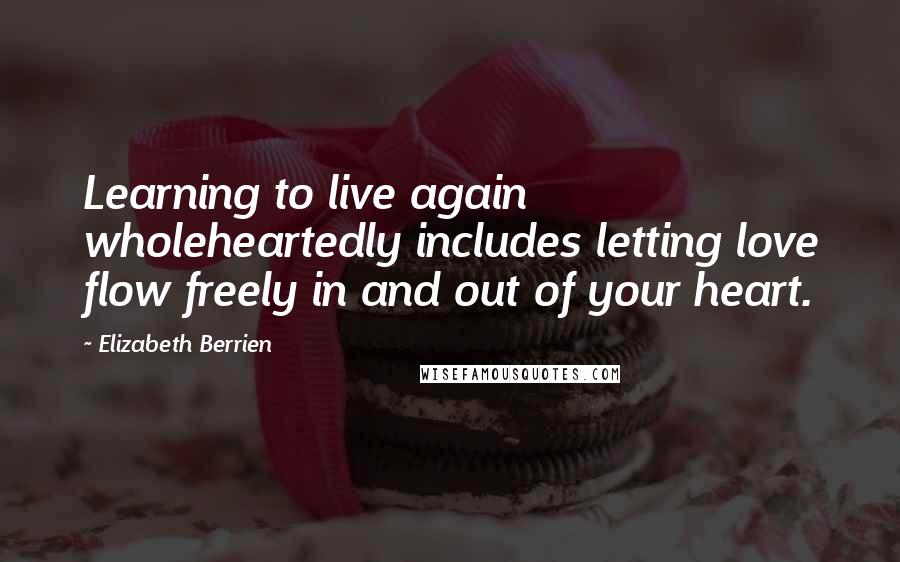 Elizabeth Berrien Quotes: Learning to live again wholeheartedly includes letting love flow freely in and out of your heart.