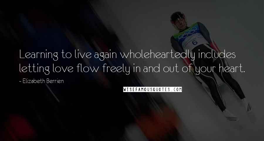 Elizabeth Berrien Quotes: Learning to live again wholeheartedly includes letting love flow freely in and out of your heart.