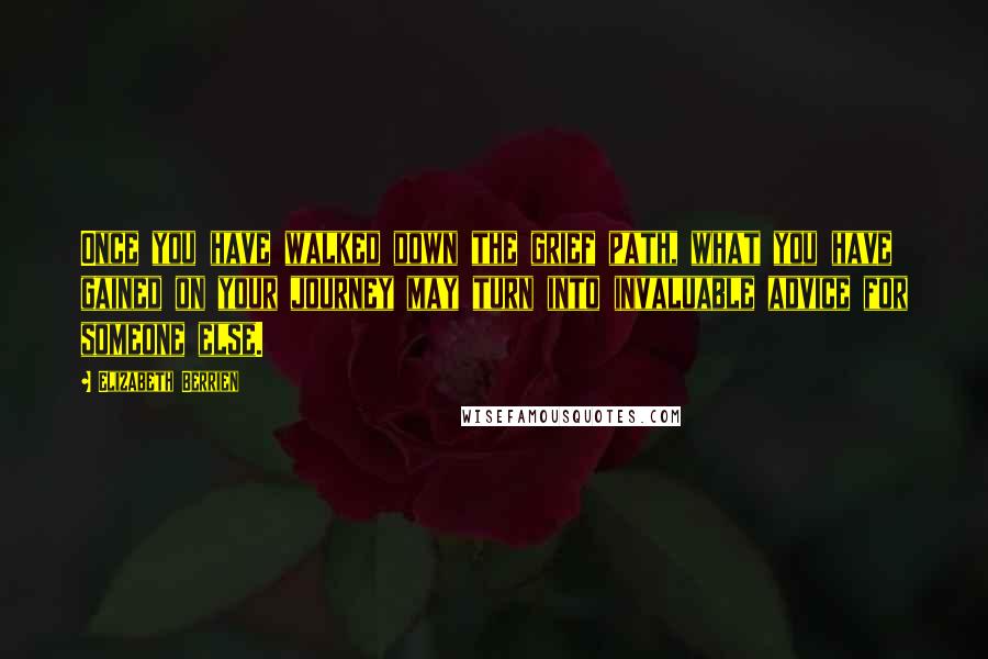 Elizabeth Berrien Quotes: Once you have walked down the grief path, what you have gained on your journey may turn into invaluable advice for someone else.