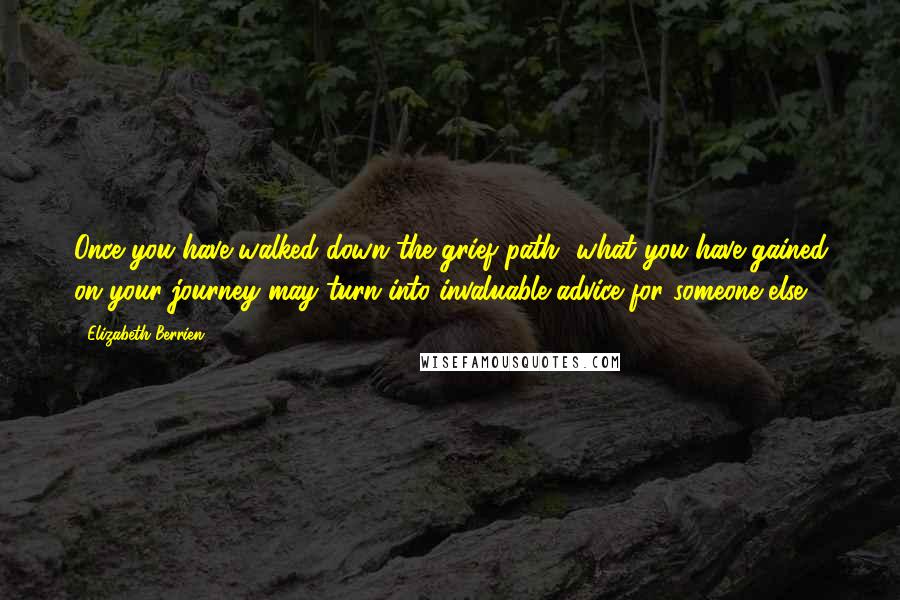 Elizabeth Berrien Quotes: Once you have walked down the grief path, what you have gained on your journey may turn into invaluable advice for someone else.