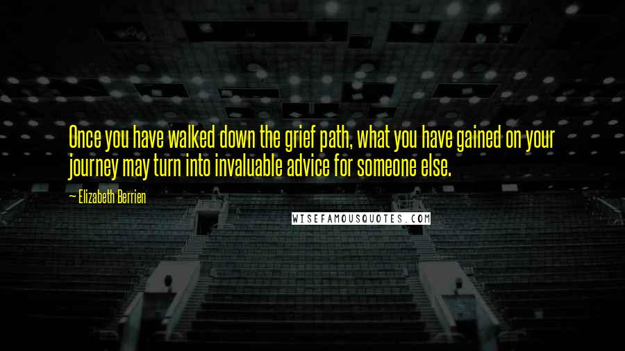 Elizabeth Berrien Quotes: Once you have walked down the grief path, what you have gained on your journey may turn into invaluable advice for someone else.