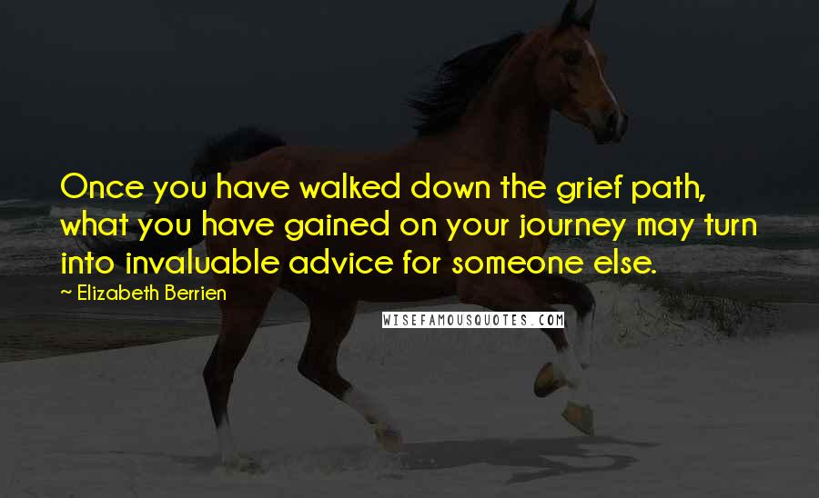 Elizabeth Berrien Quotes: Once you have walked down the grief path, what you have gained on your journey may turn into invaluable advice for someone else.