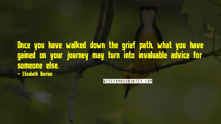 Elizabeth Berrien Quotes: Once you have walked down the grief path, what you have gained on your journey may turn into invaluable advice for someone else.