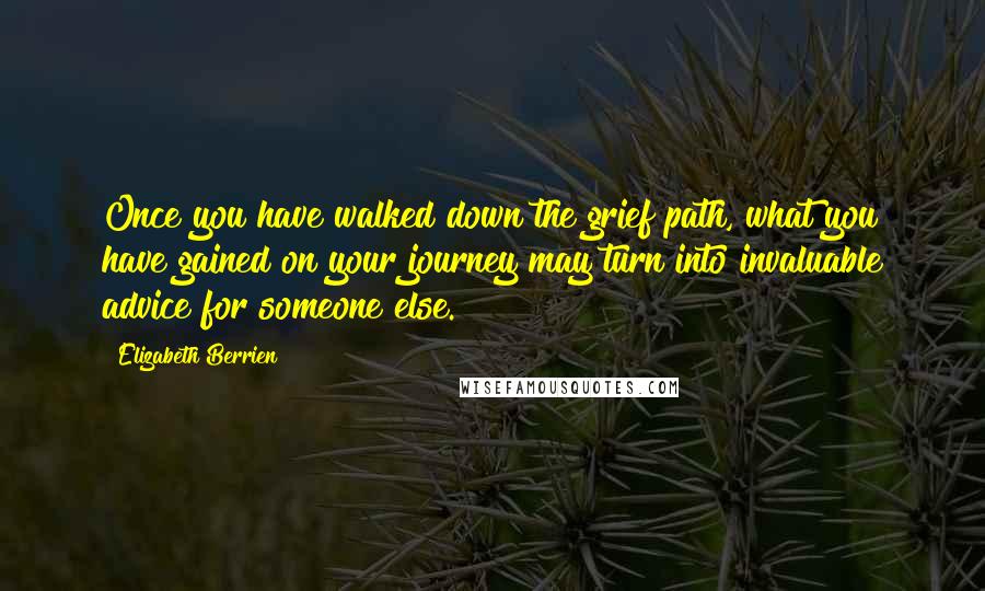 Elizabeth Berrien Quotes: Once you have walked down the grief path, what you have gained on your journey may turn into invaluable advice for someone else.