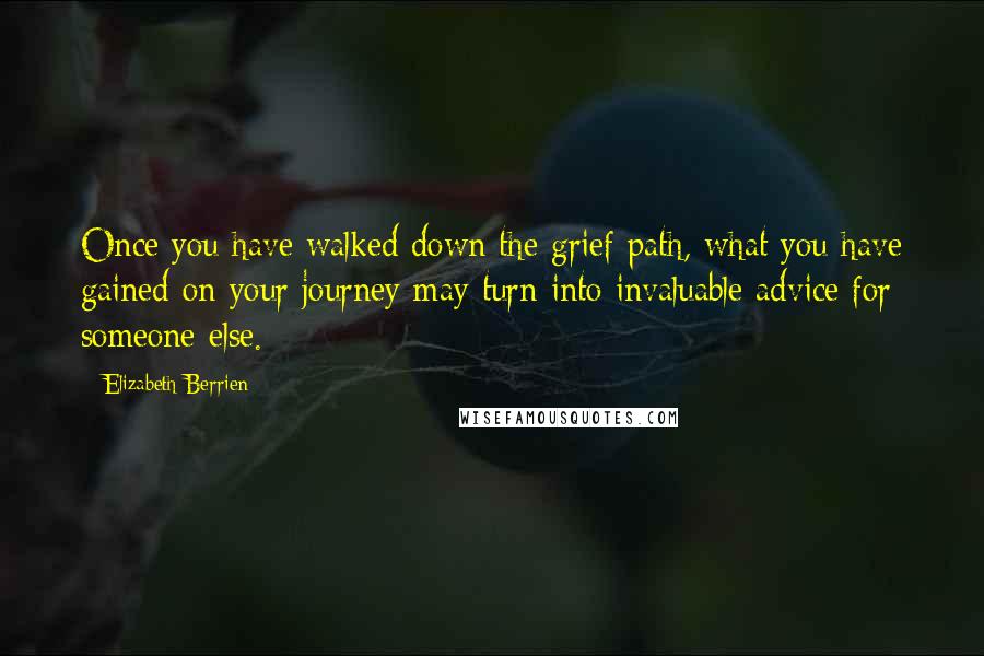 Elizabeth Berrien Quotes: Once you have walked down the grief path, what you have gained on your journey may turn into invaluable advice for someone else.