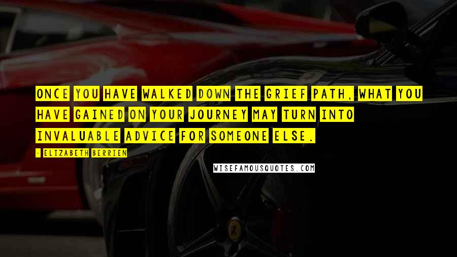Elizabeth Berrien Quotes: Once you have walked down the grief path, what you have gained on your journey may turn into invaluable advice for someone else.