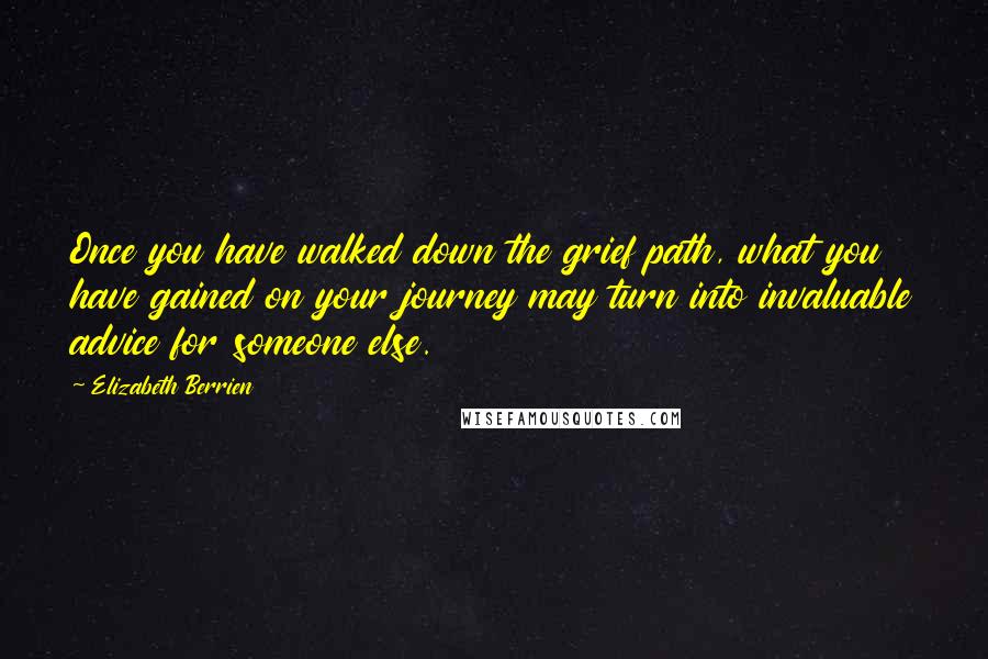Elizabeth Berrien Quotes: Once you have walked down the grief path, what you have gained on your journey may turn into invaluable advice for someone else.