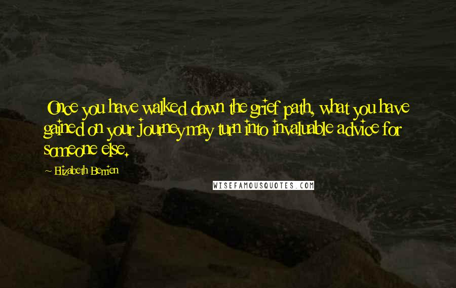 Elizabeth Berrien Quotes: Once you have walked down the grief path, what you have gained on your journey may turn into invaluable advice for someone else.