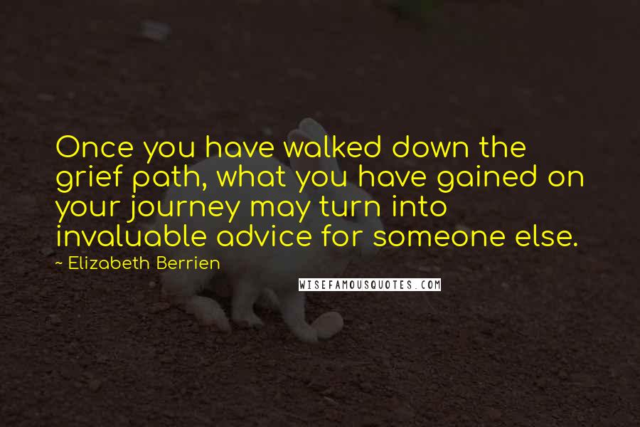 Elizabeth Berrien Quotes: Once you have walked down the grief path, what you have gained on your journey may turn into invaluable advice for someone else.