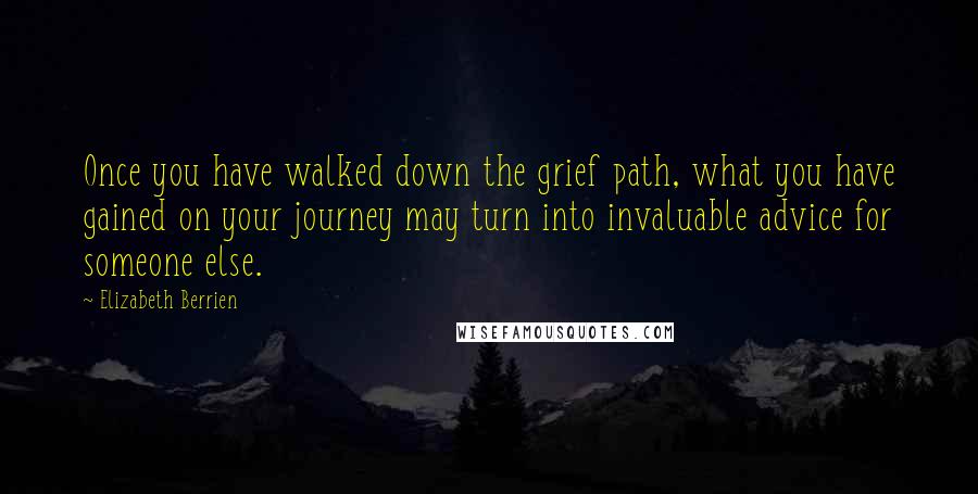 Elizabeth Berrien Quotes: Once you have walked down the grief path, what you have gained on your journey may turn into invaluable advice for someone else.