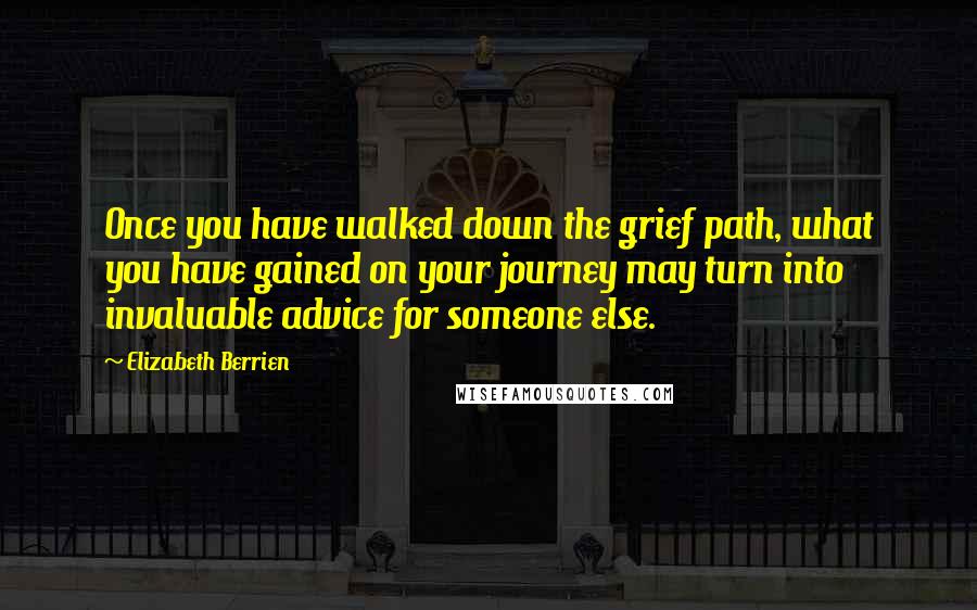 Elizabeth Berrien Quotes: Once you have walked down the grief path, what you have gained on your journey may turn into invaluable advice for someone else.