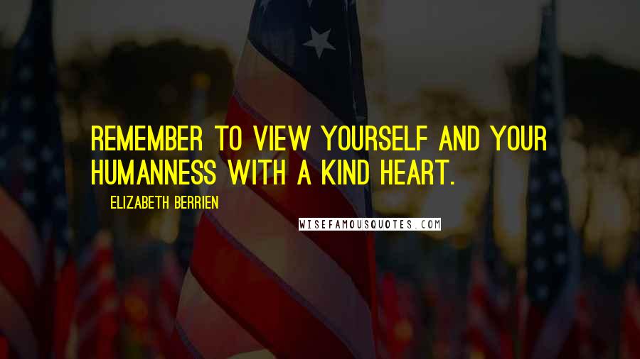 Elizabeth Berrien Quotes: Remember to view yourself and your humanness with a kind heart.