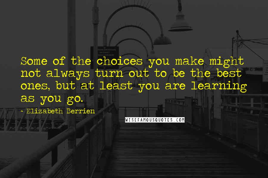 Elizabeth Berrien Quotes: Some of the choices you make might not always turn out to be the best ones, but at least you are learning as you go.