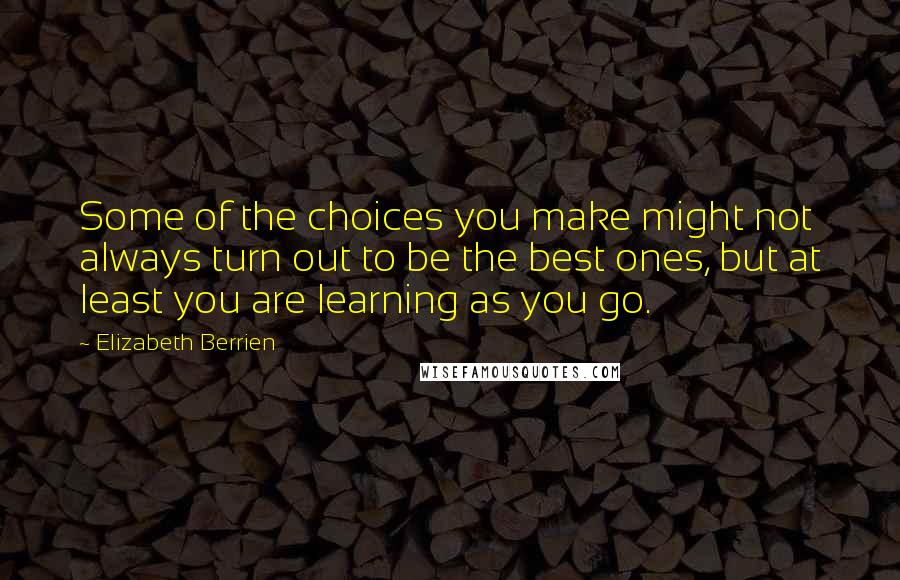 Elizabeth Berrien Quotes: Some of the choices you make might not always turn out to be the best ones, but at least you are learning as you go.