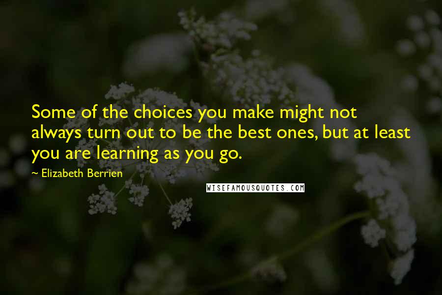 Elizabeth Berrien Quotes: Some of the choices you make might not always turn out to be the best ones, but at least you are learning as you go.