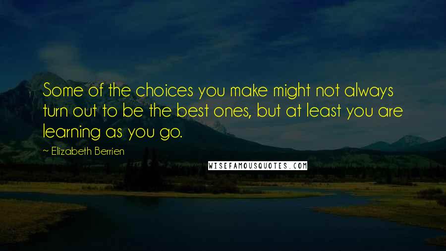 Elizabeth Berrien Quotes: Some of the choices you make might not always turn out to be the best ones, but at least you are learning as you go.