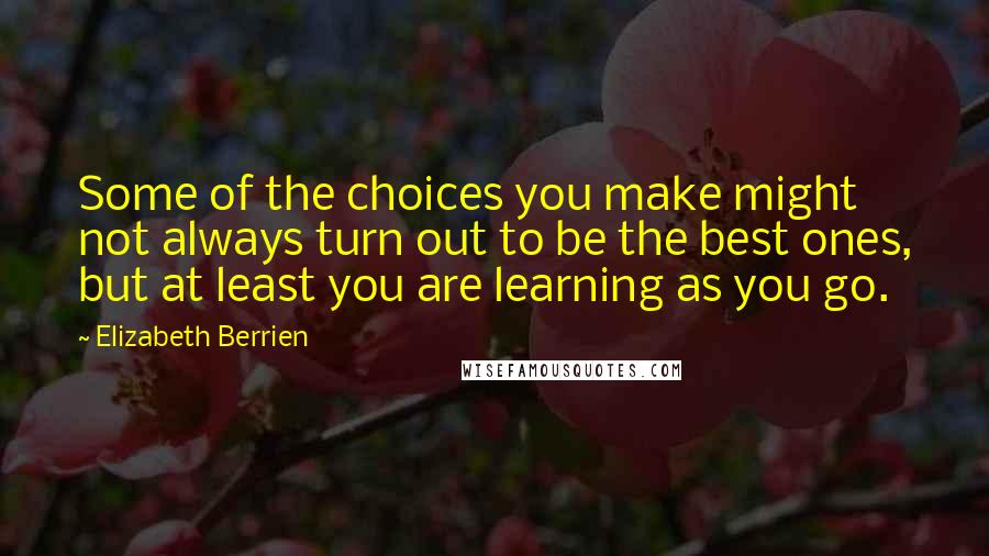 Elizabeth Berrien Quotes: Some of the choices you make might not always turn out to be the best ones, but at least you are learning as you go.