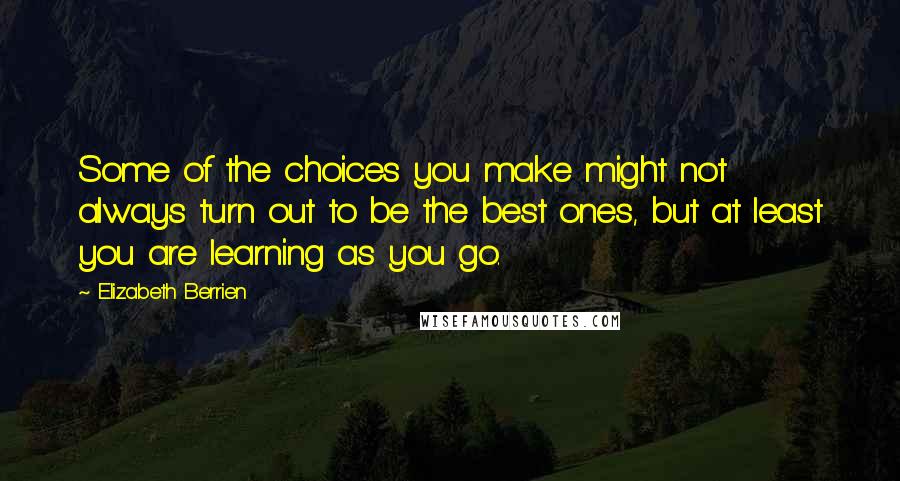 Elizabeth Berrien Quotes: Some of the choices you make might not always turn out to be the best ones, but at least you are learning as you go.