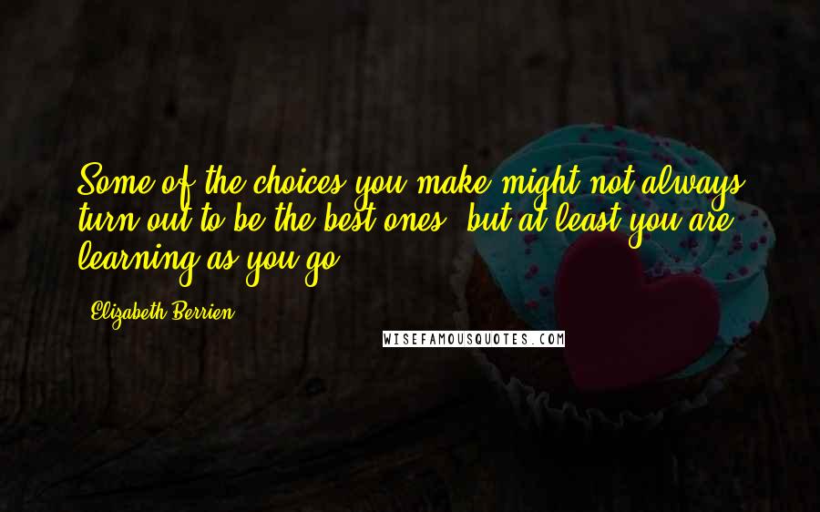 Elizabeth Berrien Quotes: Some of the choices you make might not always turn out to be the best ones, but at least you are learning as you go.