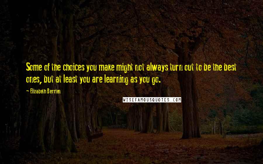 Elizabeth Berrien Quotes: Some of the choices you make might not always turn out to be the best ones, but at least you are learning as you go.