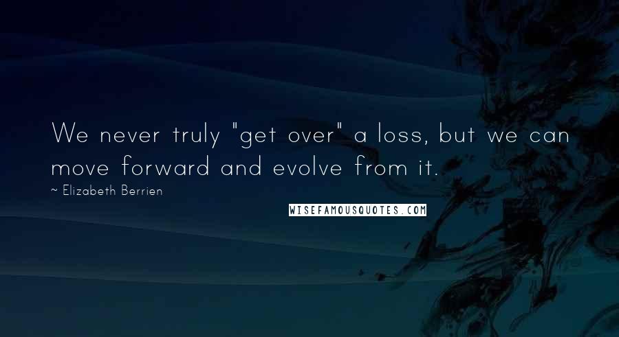 Elizabeth Berrien Quotes: We never truly "get over" a loss, but we can move forward and evolve from it.
