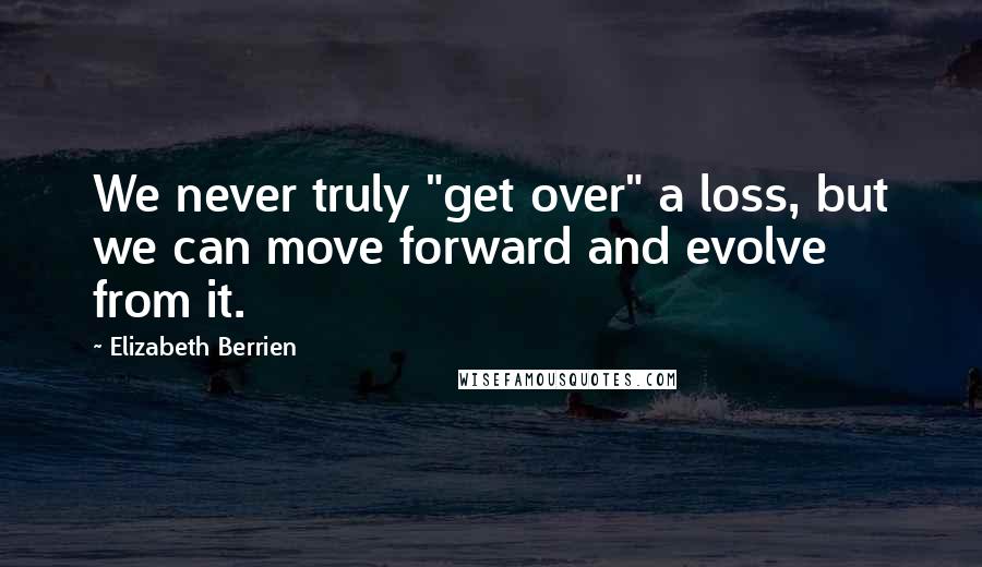 Elizabeth Berrien Quotes: We never truly "get over" a loss, but we can move forward and evolve from it.