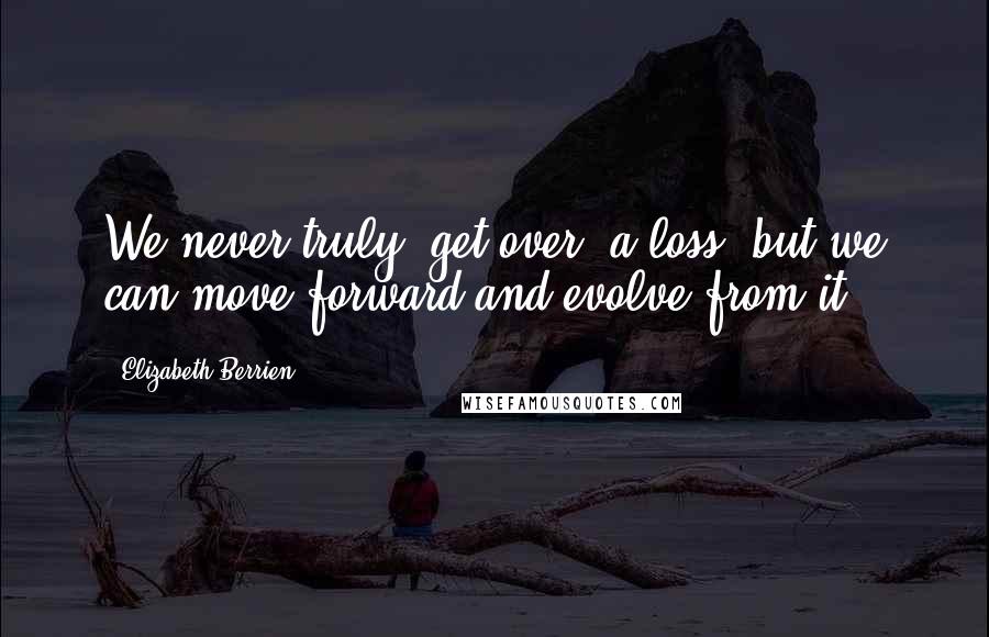 Elizabeth Berrien Quotes: We never truly "get over" a loss, but we can move forward and evolve from it.