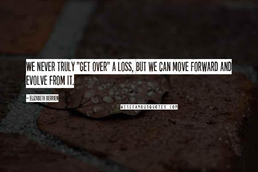 Elizabeth Berrien Quotes: We never truly "get over" a loss, but we can move forward and evolve from it.