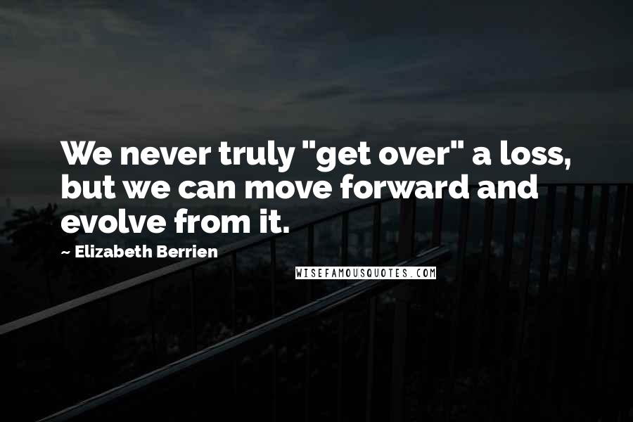 Elizabeth Berrien Quotes: We never truly "get over" a loss, but we can move forward and evolve from it.