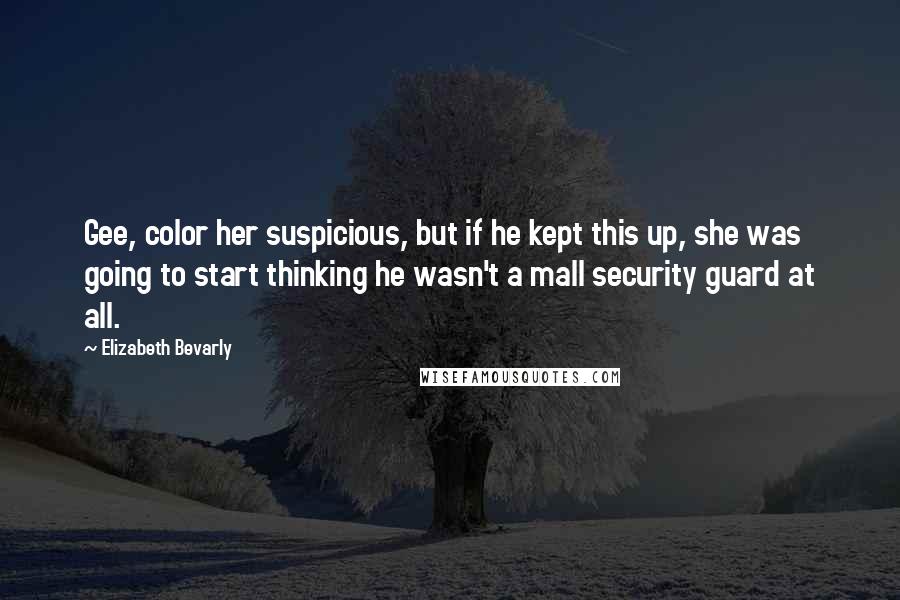 Elizabeth Bevarly Quotes: Gee, color her suspicious, but if he kept this up, she was going to start thinking he wasn't a mall security guard at all.