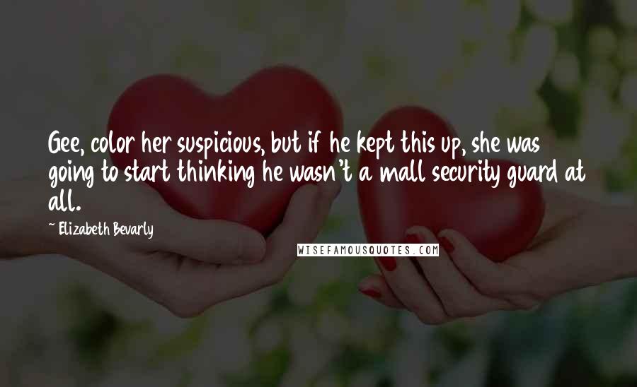 Elizabeth Bevarly Quotes: Gee, color her suspicious, but if he kept this up, she was going to start thinking he wasn't a mall security guard at all.