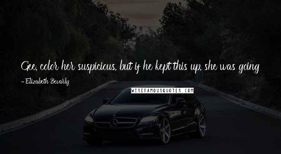 Elizabeth Bevarly Quotes: Gee, color her suspicious, but if he kept this up, she was going to start thinking he wasn't a mall security guard at all.
