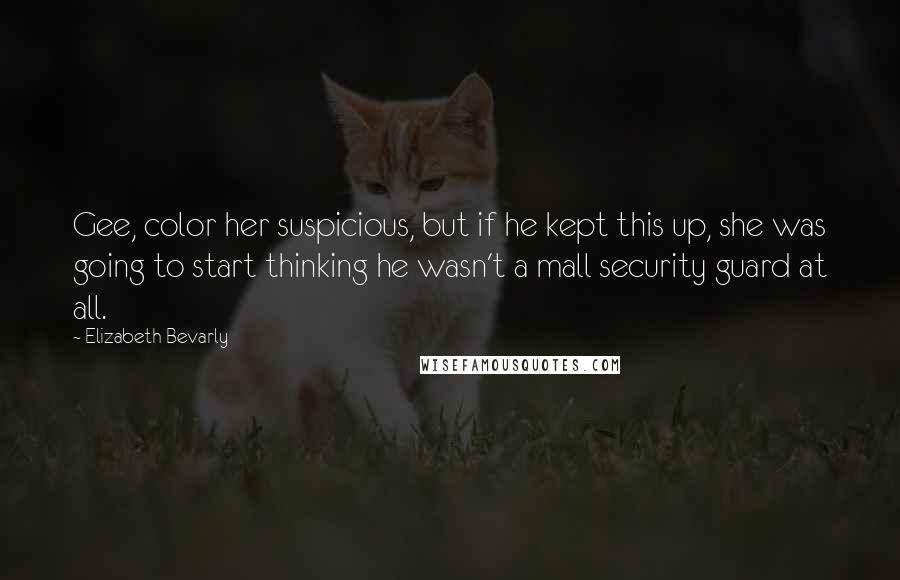 Elizabeth Bevarly Quotes: Gee, color her suspicious, but if he kept this up, she was going to start thinking he wasn't a mall security guard at all.