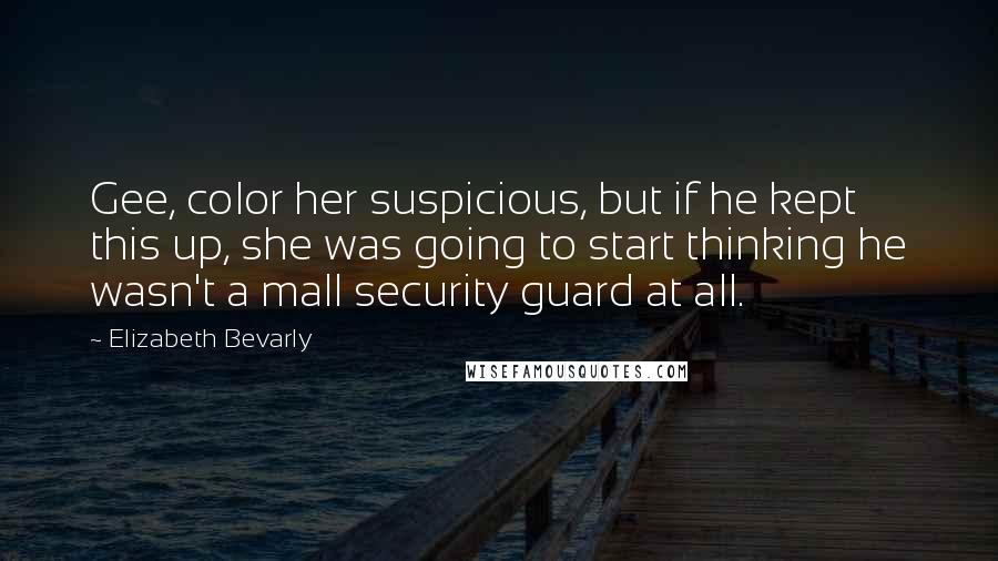 Elizabeth Bevarly Quotes: Gee, color her suspicious, but if he kept this up, she was going to start thinking he wasn't a mall security guard at all.