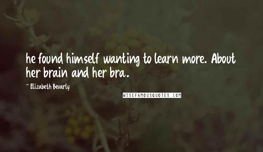 Elizabeth Bevarly Quotes: he found himself wanting to learn more. About her brain and her bra.