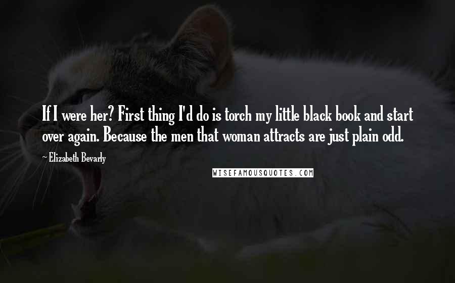 Elizabeth Bevarly Quotes: If I were her? First thing I'd do is torch my little black book and start over again. Because the men that woman attracts are just plain odd.