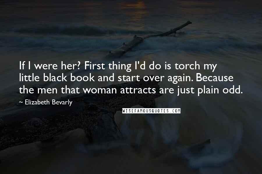 Elizabeth Bevarly Quotes: If I were her? First thing I'd do is torch my little black book and start over again. Because the men that woman attracts are just plain odd.