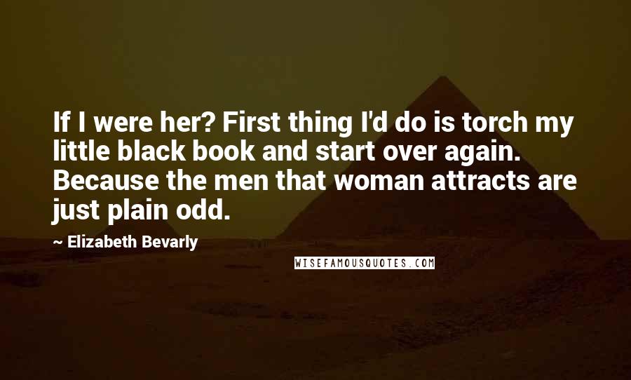 Elizabeth Bevarly Quotes: If I were her? First thing I'd do is torch my little black book and start over again. Because the men that woman attracts are just plain odd.