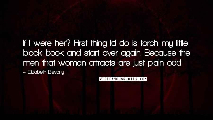 Elizabeth Bevarly Quotes: If I were her? First thing I'd do is torch my little black book and start over again. Because the men that woman attracts are just plain odd.
