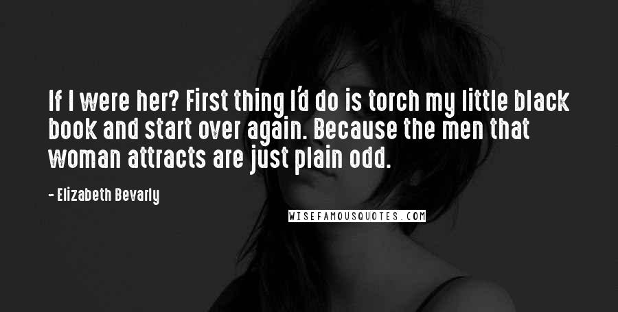 Elizabeth Bevarly Quotes: If I were her? First thing I'd do is torch my little black book and start over again. Because the men that woman attracts are just plain odd.