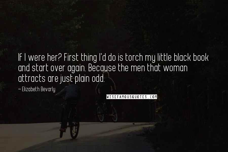 Elizabeth Bevarly Quotes: If I were her? First thing I'd do is torch my little black book and start over again. Because the men that woman attracts are just plain odd.