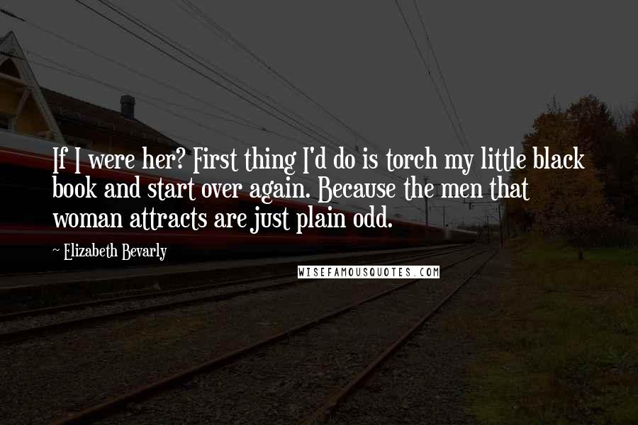 Elizabeth Bevarly Quotes: If I were her? First thing I'd do is torch my little black book and start over again. Because the men that woman attracts are just plain odd.