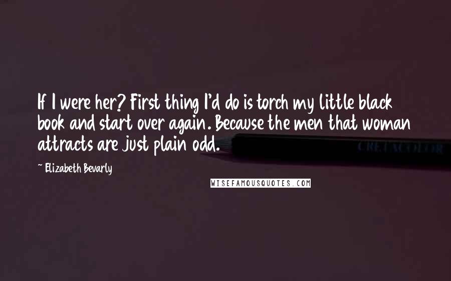 Elizabeth Bevarly Quotes: If I were her? First thing I'd do is torch my little black book and start over again. Because the men that woman attracts are just plain odd.