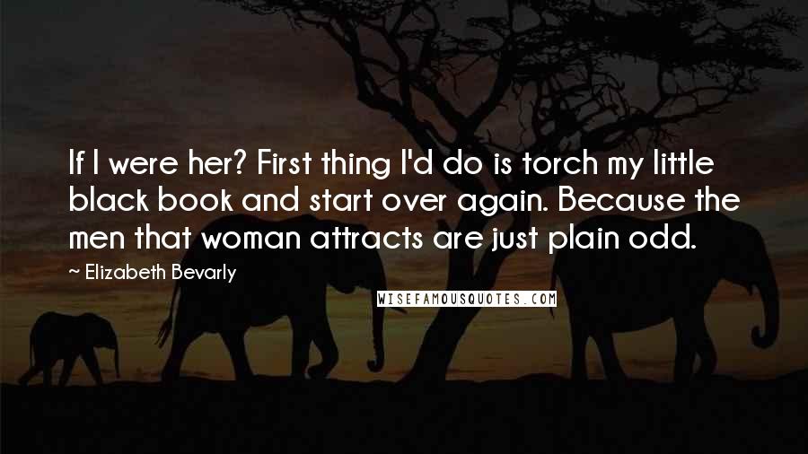 Elizabeth Bevarly Quotes: If I were her? First thing I'd do is torch my little black book and start over again. Because the men that woman attracts are just plain odd.