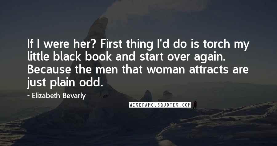 Elizabeth Bevarly Quotes: If I were her? First thing I'd do is torch my little black book and start over again. Because the men that woman attracts are just plain odd.