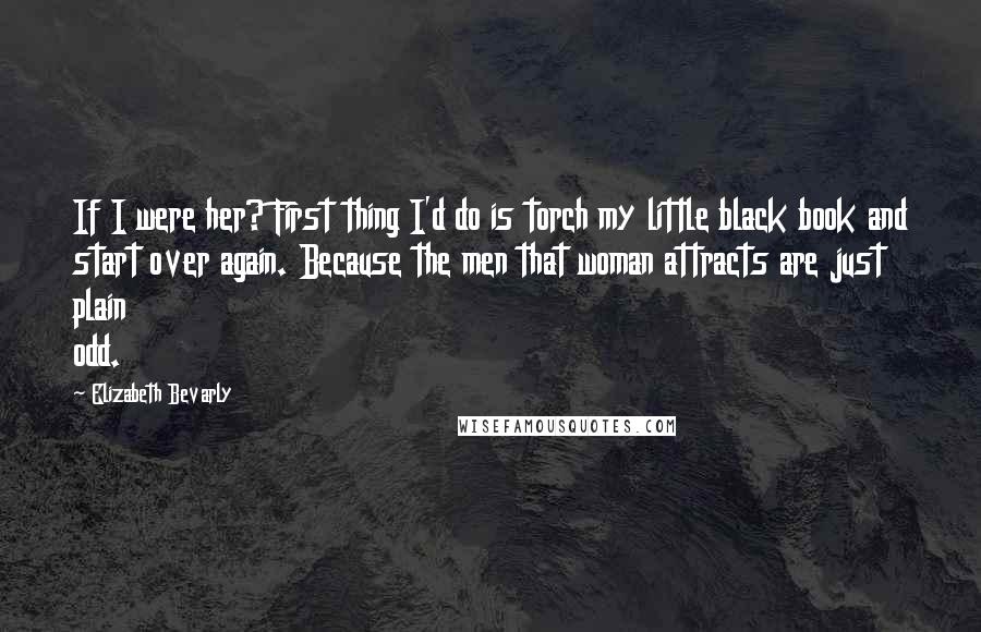 Elizabeth Bevarly Quotes: If I were her? First thing I'd do is torch my little black book and start over again. Because the men that woman attracts are just plain odd.