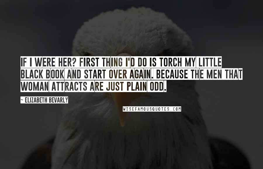 Elizabeth Bevarly Quotes: If I were her? First thing I'd do is torch my little black book and start over again. Because the men that woman attracts are just plain odd.