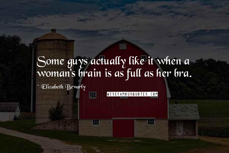 Elizabeth Bevarly Quotes: Some guys actually like it when a woman's brain is as full as her bra.