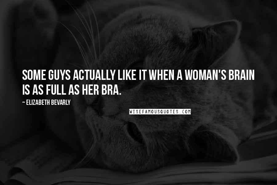 Elizabeth Bevarly Quotes: Some guys actually like it when a woman's brain is as full as her bra.